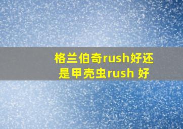 格兰伯奇rush好还是甲壳虫rush 好